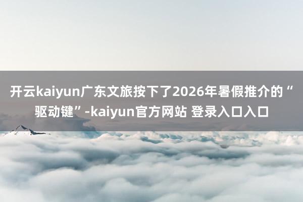 开云kaiyun广东文旅按下了2026年暑假推介的“驱动键”-kaiyun官方网站 登录入口入口