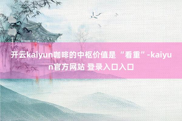 开云kaiyun咖啡的中枢价值是 “看重”-kaiyun官方网站 登录入口入口