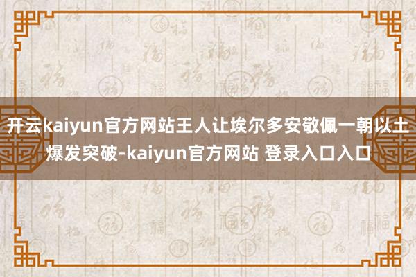 开云kaiyun官方网站王人让埃尔多安敬佩一朝以土爆发突破-kaiyun官方网站 登录入口入口