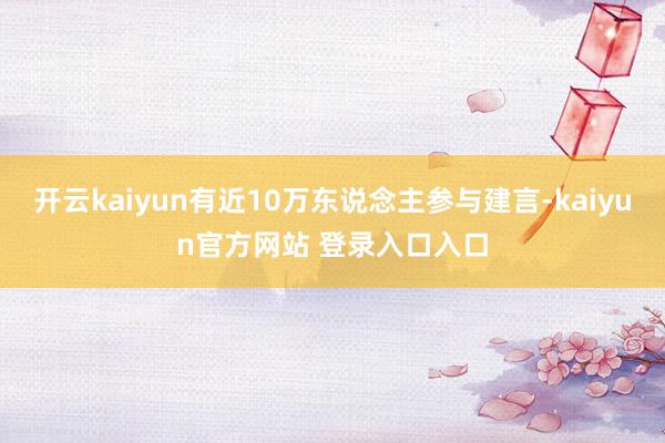 开云kaiyun有近10万东说念主参与建言-kaiyun官方网站 登录入口入口