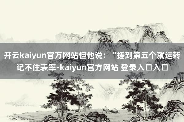 开云kaiyun官方网站但他说：“搓到第五个就运转记不住表率-kaiyun官方网站 登录入口入口
