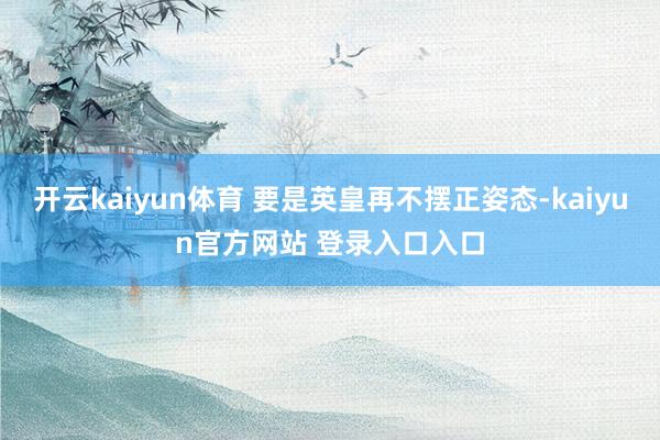 开云kaiyun体育 要是英皇再不摆正姿态-kaiyun官方网站 登录入口入口