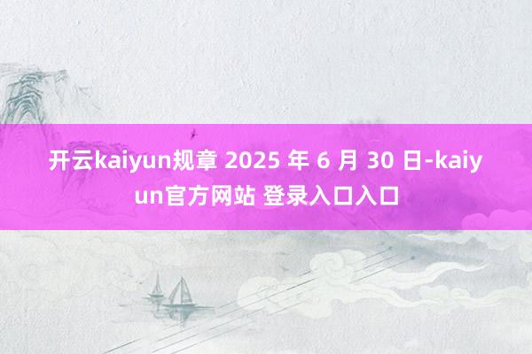 开云kaiyun规章 2025 年 6 月 30 日-kaiyun官方网站 登录入口入口