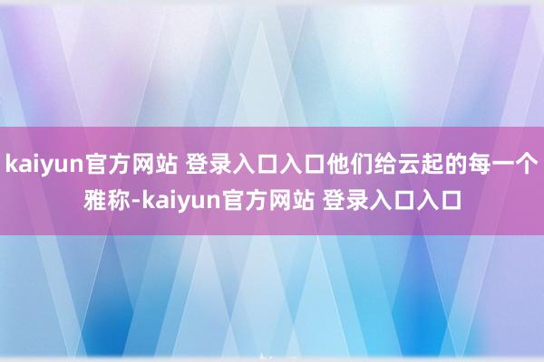 kaiyun官方网站 登录入口入口他们给云起的每一个雅称-kaiyun官方网站 登录入口入口