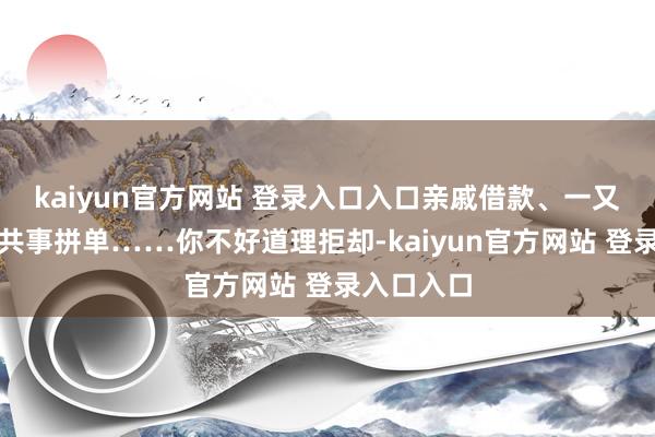 kaiyun官方网站 登录入口入口亲戚借款、一又友结伙、共事拼单……你不好道理拒却-kaiyun官方网站 登录入口入口