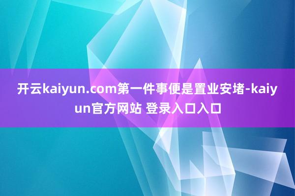 开云kaiyun.com第一件事便是置业安堵-kaiyun官方网站 登录入口入口