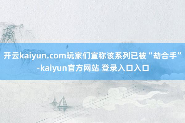 开云kaiyun.com玩家们宣称该系列已被“劫合手”-kaiyun官方网站 登录入口入口
