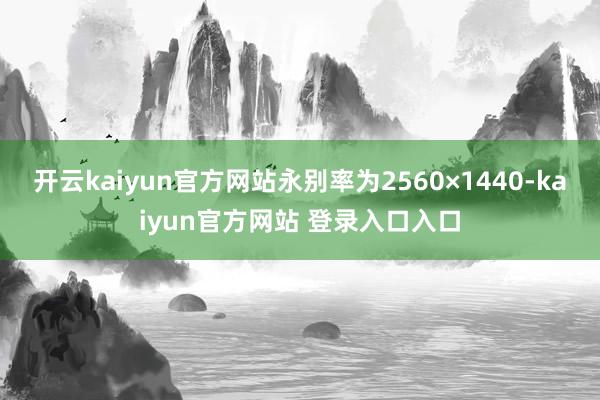 开云kaiyun官方网站永别率为2560×1440-kaiyun官方网站 登录入口入口