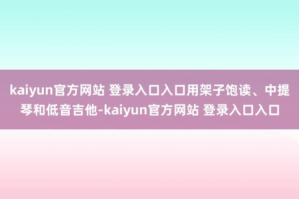 kaiyun官方网站 登录入口入口用架子饱读、中提琴和低音吉他-kaiyun官方网站 登录入口入口