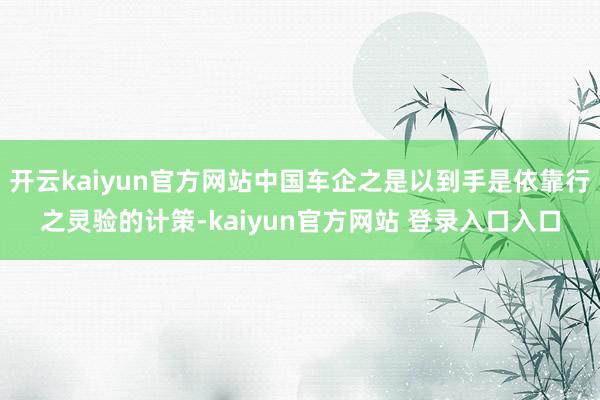 开云kaiyun官方网站中国车企之是以到手是依靠行之灵验的计策-kaiyun官方网站 登录入口入口