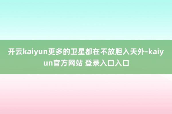 开云kaiyun更多的卫星都在不放胆入天外-kaiyun官方网站 登录入口入口