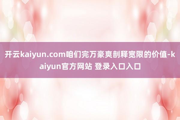 开云kaiyun.com咱们完万豪爽剖释宽限的价值-kaiyun官方网站 登录入口入口