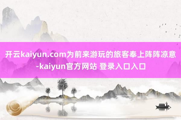 开云kaiyun.com为前来游玩的旅客奉上阵阵凉意-kaiyun官方网站 登录入口入口
