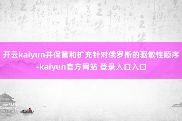 开云kaiyun并保管和扩充针对俄罗斯的驱散性顺序-kaiyun官方网站 登录入口入口