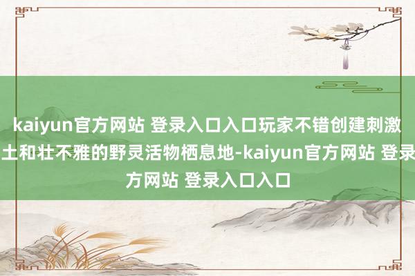 kaiyun官方网站 登录入口入口玩家不错创建刺激的水上乐土和壮不雅的野灵活物栖息地-kaiyun官方网站 登录入口入口