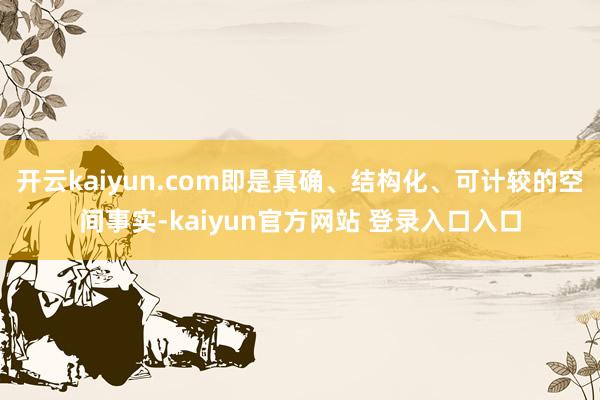 开云kaiyun.com即是真确、结构化、可计较的空间事实-kaiyun官方网站 登录入口入口