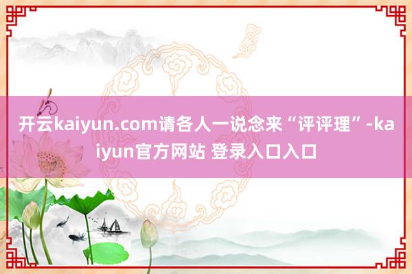 开云kaiyun.com请各人一说念来“评评理”-kaiyun官方网站 登录入口入口