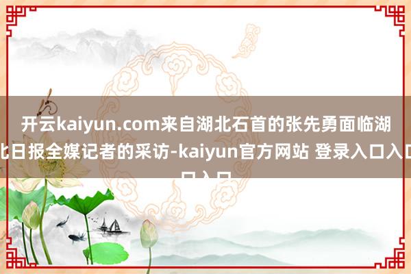开云kaiyun.com来自湖北石首的张先勇面临湖北日报全媒记者的采访-kaiyun官方网站 登录入口入口