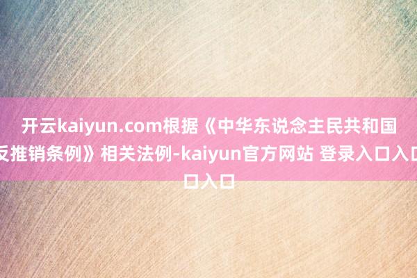 开云kaiyun.com根据《中华东说念主民共和国反推销条例》相关法例-kaiyun官方网站 登录入口入口