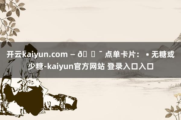 开云kaiyun.com — 🎯 点单卡片: • 无糖或少糖-kaiyun官方网站 登录入口入口