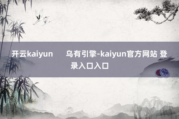 开云kaiyun      乌有引擎-kaiyun官方网站 登录入口入口