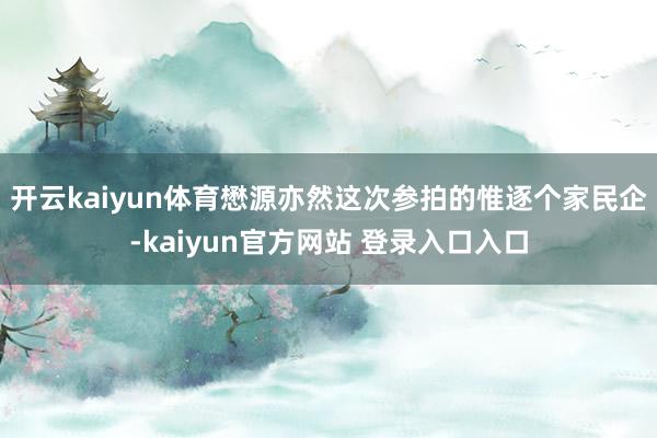 开云kaiyun体育懋源亦然这次参拍的惟逐个家民企-kaiyun官方网站 登录入口入口