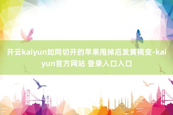 开云kaiyun如同切开的苹果甩掉后发黄褐变-kaiyun官方网站 登录入口入口