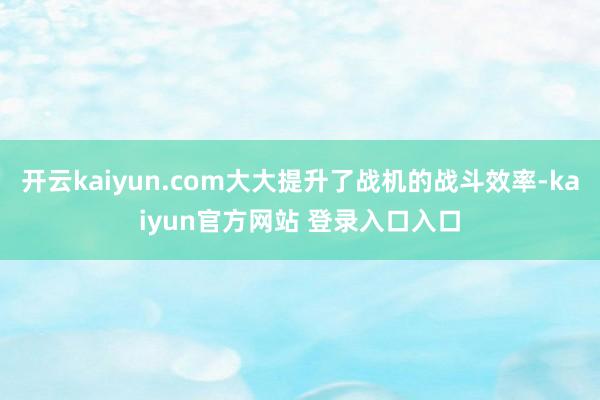 开云kaiyun.com大大提升了战机的战斗效率-kaiyun官方网站 登录入口入口