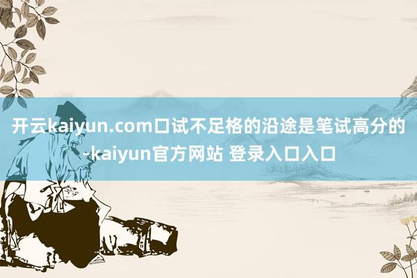 开云kaiyun.com口试不足格的沿途是笔试高分的-kaiyun官方网站 登录入口入口