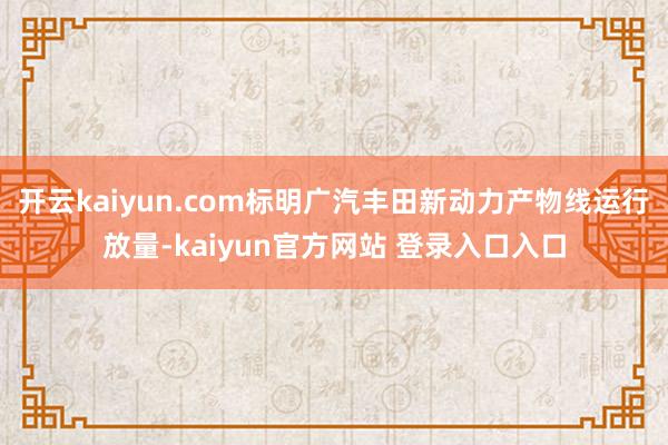 开云kaiyun.com标明广汽丰田新动力产物线运行放量-kaiyun官方网站 登录入口入口