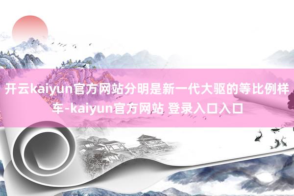 开云kaiyun官方网站分明是新一代大驱的等比例样车-kaiyun官方网站 登录入口入口