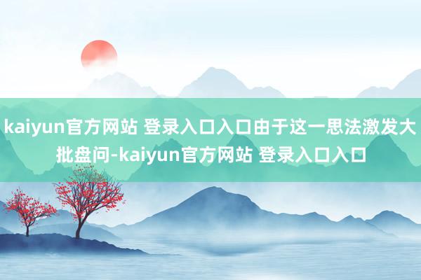 kaiyun官方网站 登录入口入口由于这一思法激发大批盘问-kaiyun官方网站 登录入口入口
