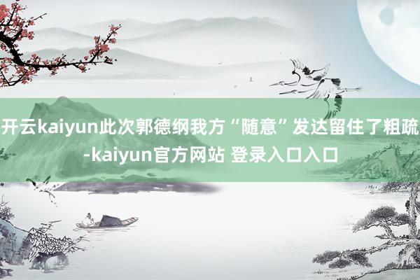开云kaiyun此次郭德纲我方“随意”发达留住了粗疏-kaiyun官方网站 登录入口入口