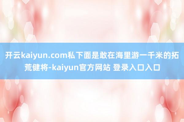 开云kaiyun.com私下面是敢在海里游一千米的拓荒健将-kaiyun官方网站 登录入口入口