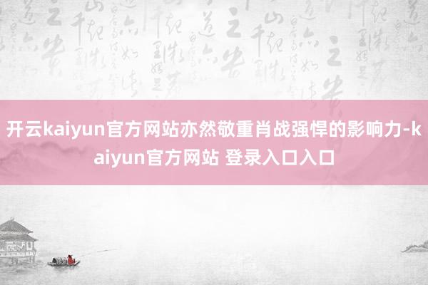 开云kaiyun官方网站亦然敬重肖战强悍的影响力-kaiyun官方网站 登录入口入口