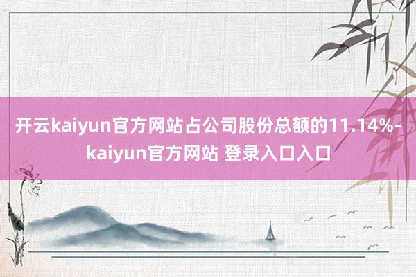 开云kaiyun官方网站占公司股份总额的11.14%-kaiyun官方网站 登录入口入口