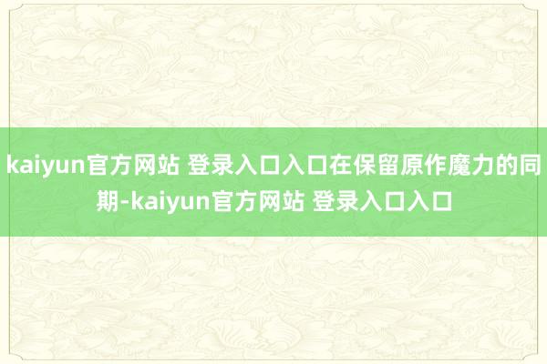 kaiyun官方网站 登录入口入口在保留原作魔力的同期-kaiyun官方网站 登录入口入口