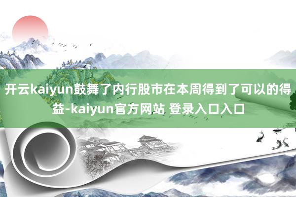 开云kaiyun鼓舞了内行股市在本周得到了可以的得益-kaiyun官方网站 登录入口入口