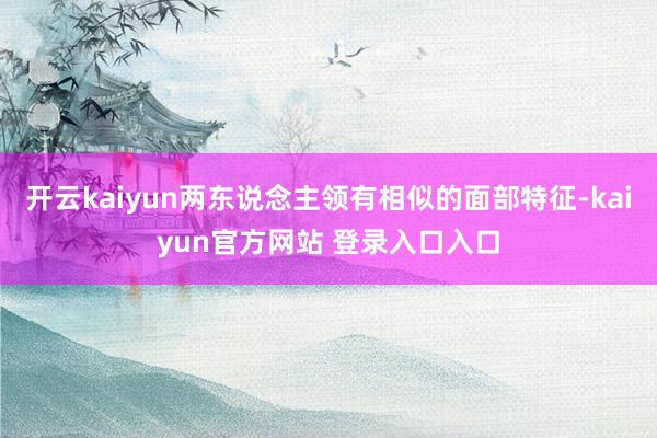 开云kaiyun两东说念主领有相似的面部特征-kaiyun官方网站 登录入口入口