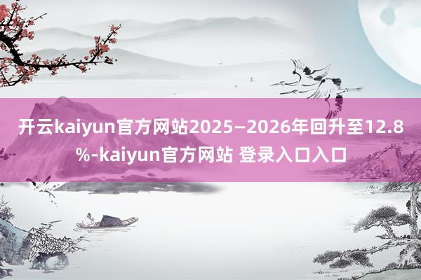 开云kaiyun官方网站2025—2026年回升至12.8%-kaiyun官方网站 登录入口入口