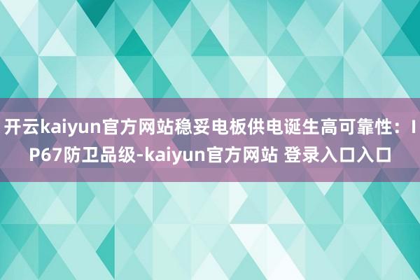 开云kaiyun官方网站稳妥电板供电诞生高可靠性：IP67防卫品级-kaiyun官方网站 登录入口入口