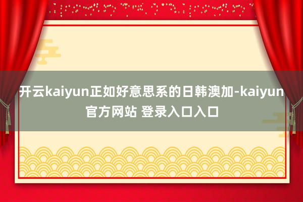 开云kaiyun正如好意思系的日韩澳加-kaiyun官方网站 登录入口入口