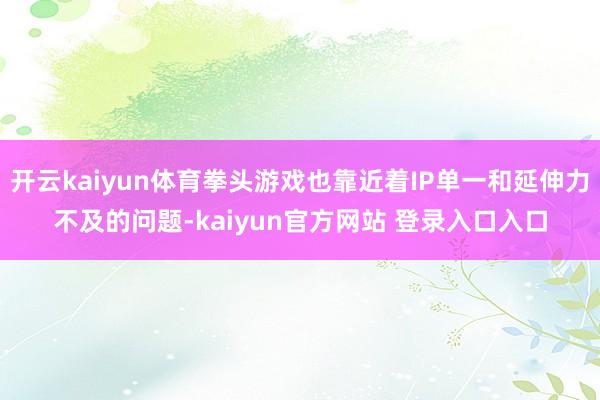 开云kaiyun体育拳头游戏也靠近着IP单一和延伸力不及的问题-kaiyun官方网站 登录入口入口