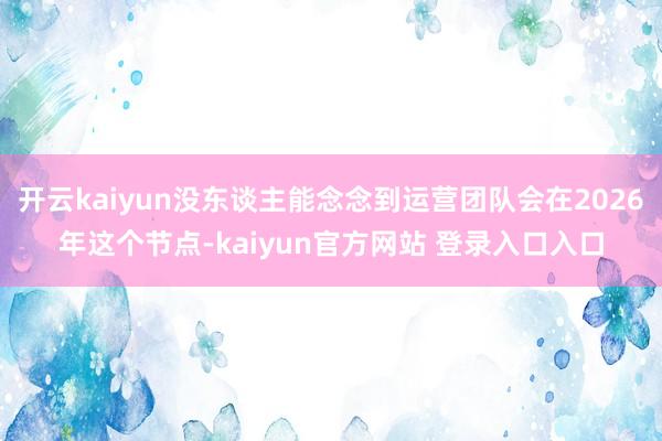 开云kaiyun没东谈主能念念到运营团队会在2026年这个节点-kaiyun官方网站 登录入口入口