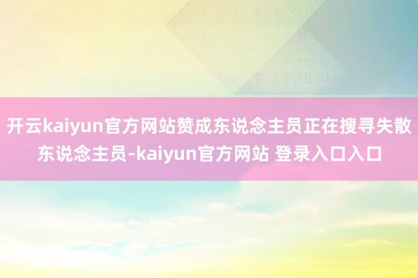 开云kaiyun官方网站赞成东说念主员正在搜寻失散东说念主员-kaiyun官方网站 登录入口入口