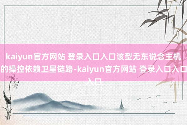 kaiyun官方网站 登录入口入口该型无东说念主机的操控依赖卫星链路-kaiyun官方网站 登录入口入口
