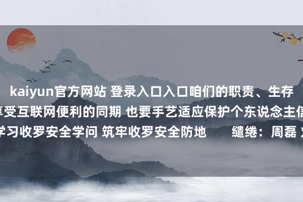 kaiyun官方网站 登录入口入口咱们的职责、生存齐与收罗密不成分 各人在享受互联网便利的同期 也要手艺适应保护个东说念主信息 统共学习收罗安全学问 筑牢收罗安全防地       缱绻：周磊 刘明-kaiyun官方网站 登录入口入口