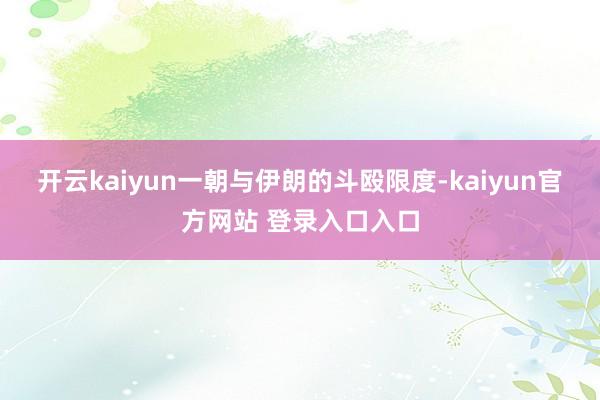 开云kaiyun一朝与伊朗的斗殴限度-kaiyun官方网站 登录入口入口