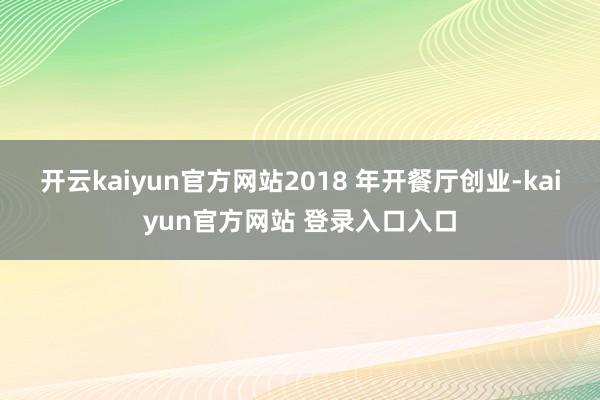 开云kaiyun官方网站2018 年开餐厅创业-kaiyun官方网站 登录入口入口