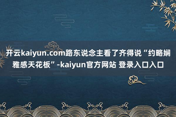 开云kaiyun.com路东说念主看了齐得说“约略娴雅感天花板”-kaiyun官方网站 登录入口入口